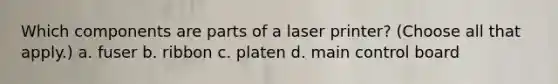 Which components are parts of a laser printer? (Choose all that apply.) a. fuser b. ribbon c. platen d. main control board