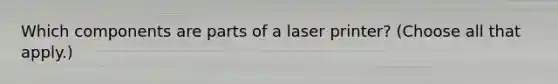 Which components are parts of a laser printer? (Choose all that apply.)