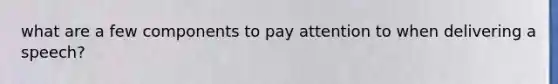what are a few components to pay attention to when delivering a speech?