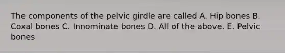 The components of the pelvic girdle are called A. Hip bones B. Coxal bones C. Innominate bones D. All of the above. E. Pelvic bones