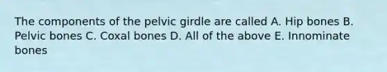 The components of the pelvic girdle are called A. Hip bones B. Pelvic bones C. Coxal bones D. All of the above E. Innominate bones