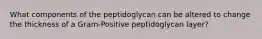 What components of the peptidoglycan can be altered to change the thickness of a Gram-Positive peptidoglycan layer?