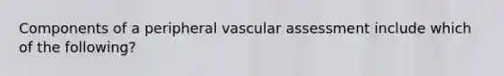 Components of a peripheral vascular assessment include which of the following?