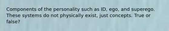 Components of the personality such as ID, ego, and superego. These systems do not physically exist, just concepts. True or false?