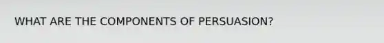 WHAT ARE THE COMPONENTS OF PERSUASION?