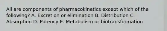 All are components of pharmacokinetics except which of the following? A. Excretion or elimination B. Distribution C. Absorption D. Potency E. Metabolism or biotransformation