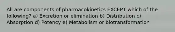 All are components of pharmacokinetics EXCEPT which of the following? a) Excretion or elimination b) Distribution c) Absorption d) Potency e) Metabolism or biotransformation