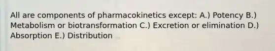 All are components of pharmacokinetics except: A.) Potency B.) Metabolism or biotransformation C.) Excretion or elimination D.) Absorption E.) Distribution