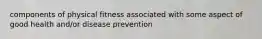 components of physical fitness associated with some aspect of good health and/or disease prevention