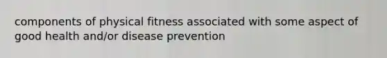 components of physical fitness associated with some aspect of good health and/or disease prevention