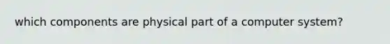 which components are physical part of a computer system?