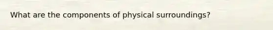 What are the components of physical surroundings?