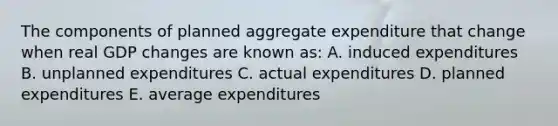 The components of planned aggregate expenditure that change when real GDP changes are known as: A. induced expenditures B. unplanned expenditures C. actual expenditures D. planned expenditures E. average expenditures