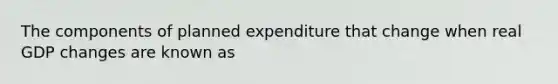 The components of planned expenditure that change when real GDP changes are known as