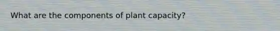 What are the components of plant capacity?