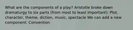 What are the components of a play? Aristotle broke down dramaturgy to six parts (from most to least important): Plot, character, theme, diction, music, spectacle We can add a new component: Convention