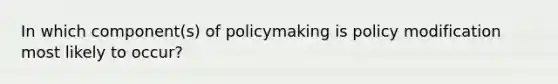 In which component(s) of policymaking is policy modification most likely to occur?