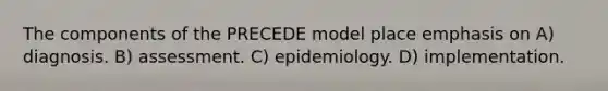 The components of the PRECEDE model place emphasis on A) diagnosis. B) assessment. C) epidemiology. D) implementation.