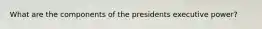 What are the components of the presidents executive power?