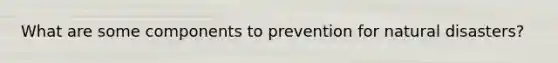 What are some components to prevention for natural disasters?