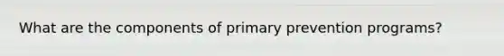 What are the components of primary prevention programs?