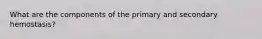 What are the components of the primary and secondary hemostasis?