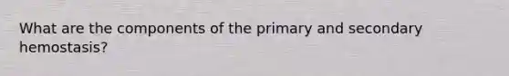 What are the components of the primary and secondary hemostasis?