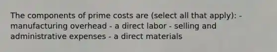 The components of prime costs are (select all that apply): - manufacturing overhead - a direct labor - selling and administrative expenses - a direct materials