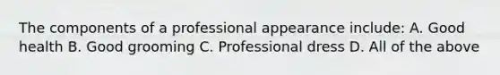 The components of a professional appearance include: A. Good health B. Good grooming C. Professional dress D. All of the above