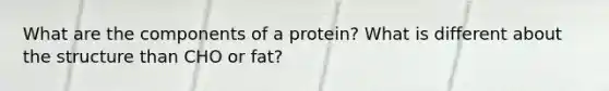 What are the components of a protein? What is different about the structure than CHO or fat?