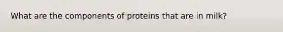 What are the components of proteins that are in milk?