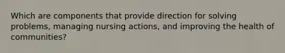 Which are components that provide direction for solving problems, managing nursing actions, and improving the health of communities?