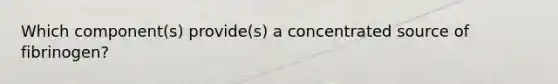 Which component(s) provide(s) a concentrated source of fibrinogen?