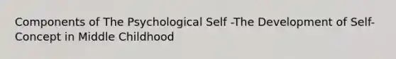 Components of The Psychological Self -The Development of Self-Concept in Middle Childhood