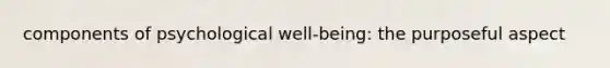 components of psychological well-being: the purposeful aspect