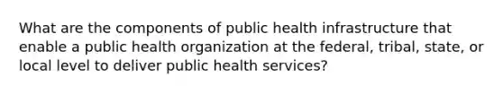 What are the components of public health infrastructure that enable a public health organization at the federal, tribal, state, or local level to deliver public health services?