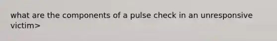 what are the components of a pulse check in an unresponsive victim>