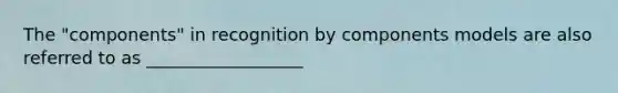 The "components" in recognition by components models are also referred to as __________________