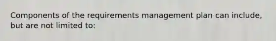 Components of the requirements management plan can include, but are not limited to: