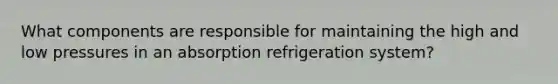 What components are responsible for maintaining the high and low pressures in an absorption refrigeration system?