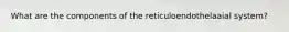 What are the components of the reticuloendothelaaial system?