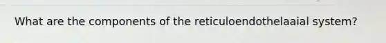 What are the components of the reticuloendothelaaial system?