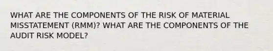 WHAT ARE THE COMPONENTS OF THE RISK OF MATERIAL MISSTATEMENT (RMM)? WHAT ARE THE COMPONENTS OF THE AUDIT RISK MODEL?