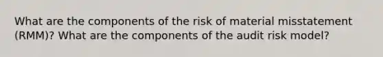 What are the components of the risk of material misstatement (RMM)? What are the components of the audit risk model?