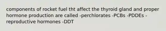 components of rocket fuel tht affect the thyroid gland and proper hormone production are called -perchlorates -PCBs -PDDEs -reproductive hormones -DDT