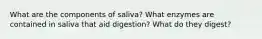 What are the components of saliva? What enzymes are contained in saliva that aid digestion? What do they digest?