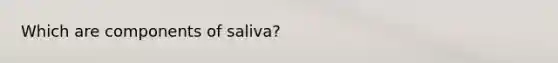 Which are components of saliva?