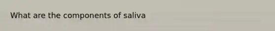 What are the components of saliva