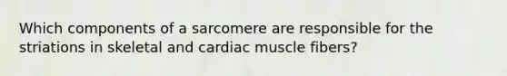 Which components of a sarcomere are responsible for the striations in skeletal and cardiac muscle fibers?