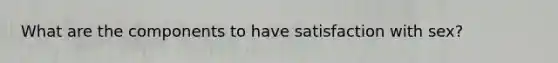 What are the components to have satisfaction with sex?